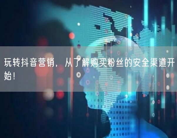 玩转抖音营销，从了解购买粉丝的安全渠道开始！