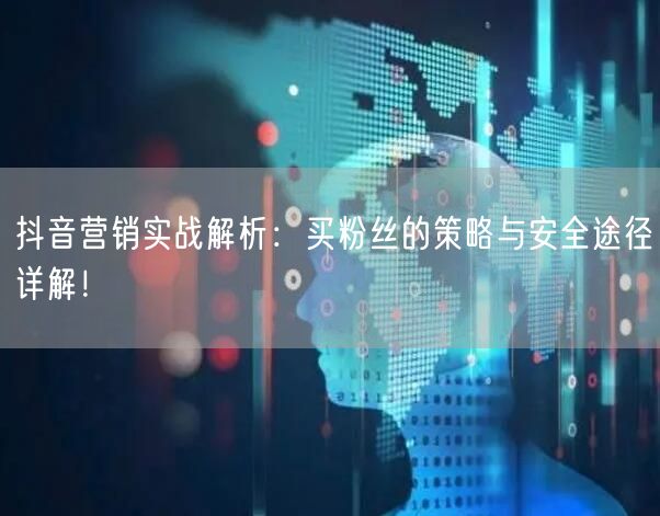 抖音营销实战解析：买粉丝的策略与安全途径详解！
