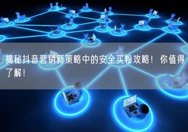 揭秘抖音营销新策略中的安全买粉攻略！你值得了解！