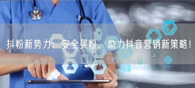 抖粉新势力：安全买粉，助力抖音营销新策略！