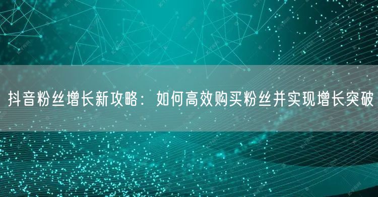 抖音粉丝增长新攻略：如何高效购买粉丝并实现增长突破