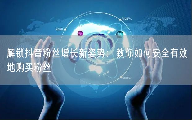 解锁抖音粉丝增长新姿势：教你如何安全有效地购买粉丝
