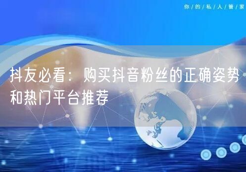 抖友必看：购买抖音粉丝的正确姿势和热门平台推荐