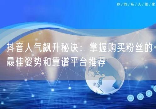 抖音人气飙升秘诀：掌握购买粉丝的最佳姿势和靠谱平台推荐