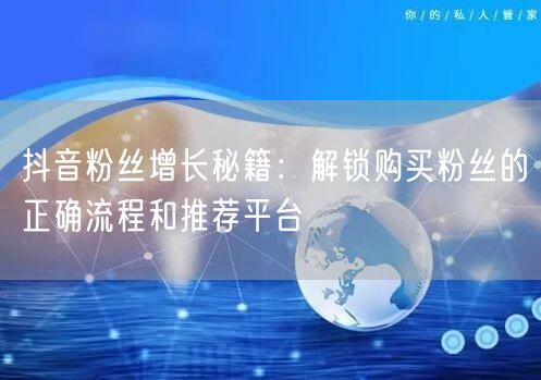 抖音粉丝增长秘籍：解锁购买粉丝的正确流程和推荐平台