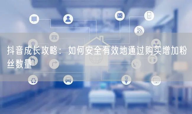 抖音成长攻略：如何安全有效地通过购买增加粉丝数量