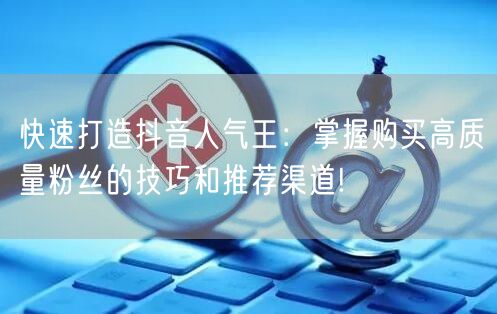 快速打造抖音人气王：掌握购买高质量粉丝的技巧和推荐渠道!