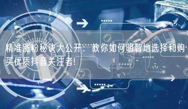 精准涨粉秘诀大公开：教你如何明智地选择和购买优质抖音关注者!