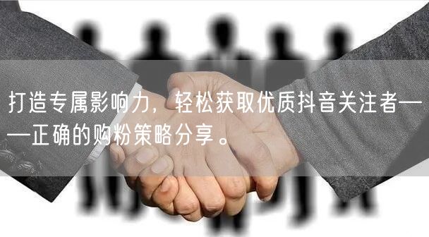 打造专属影响力，轻松获取优质抖音关注者——正确的购粉策略分享。