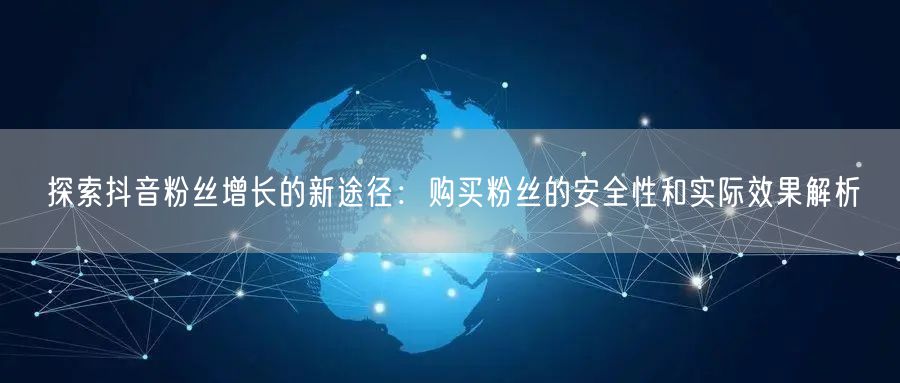 探索抖音粉丝增长的新途径：购买粉丝的安全性和实际效果解析