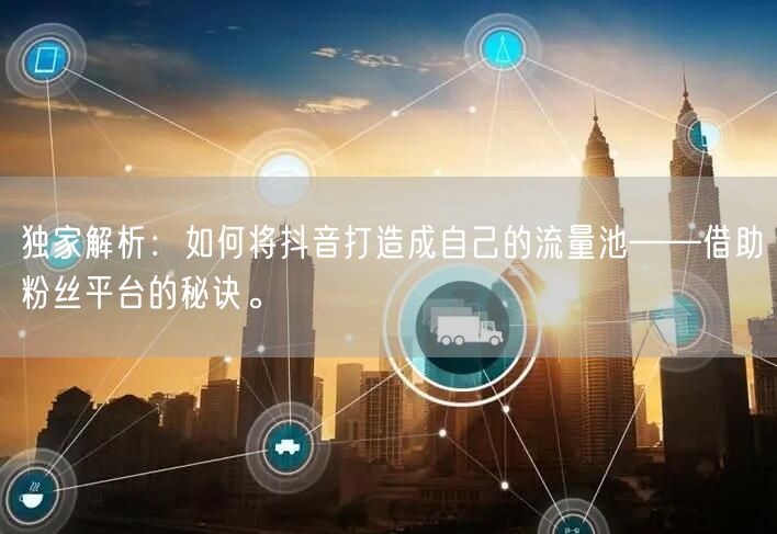 独家解析：如何将抖音打造成自己的流量池——借助粉丝平台的秘诀。