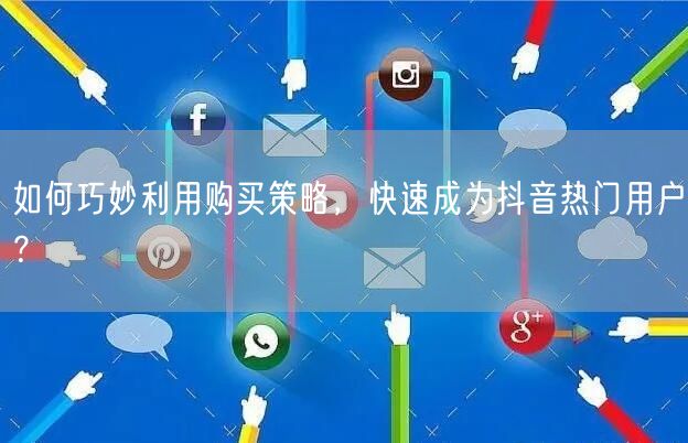 如何巧妙利用购买策略，快速成为抖音热门用户？