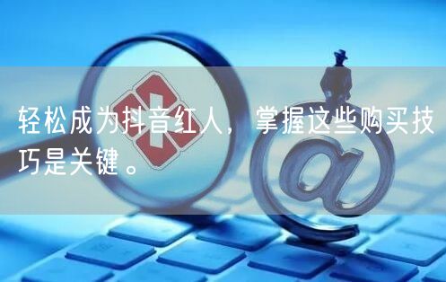 轻松成为抖音红人，掌握这些购买技巧是关键。