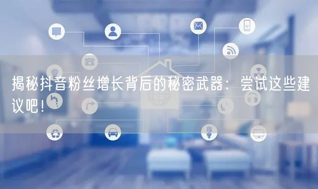 揭秘抖音粉丝增长背后的秘密武器：尝试这些建议吧！
