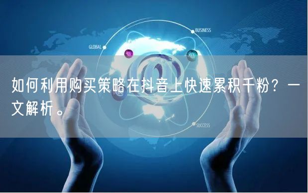 如何利用购买策略在抖音上快速累积千粉？一文解析。