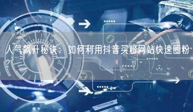 人气飙升秘诀:如何利用抖音买粉网站快速圈粉?