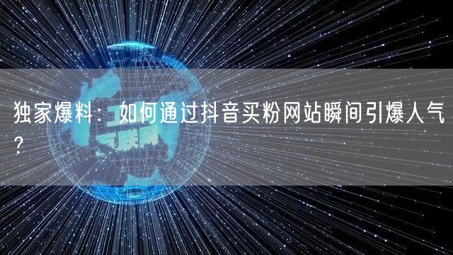 独家爆料：如何通过抖音买粉网站瞬间引爆人气？