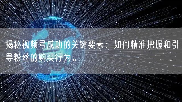 揭秘视频号成功的关键要素：如何精准把握和引导粉丝的购买行为。