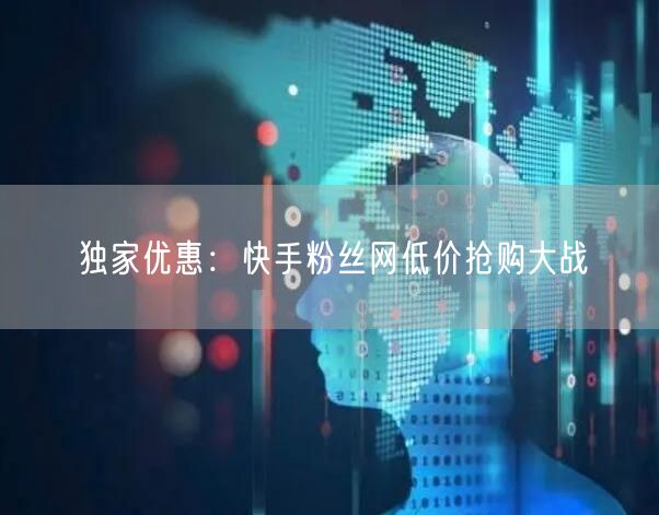 独家优惠：快手粉丝网低价抢购大战