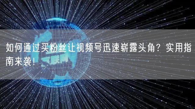 如何通过买粉丝让视频号迅速崭露头角？实用指南来袭！