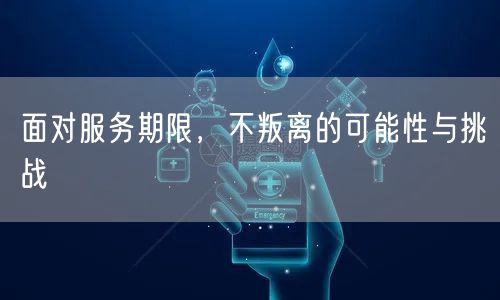 面对服务期限，不叛离的可能性与挑战