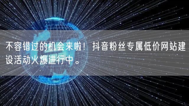 不容错过的机会来啦！抖音粉丝专属低价网站建设活动火爆进行中。