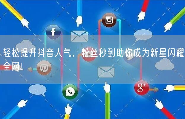 轻松提升抖音人气，粉丝秒到助你成为新星闪耀全网!