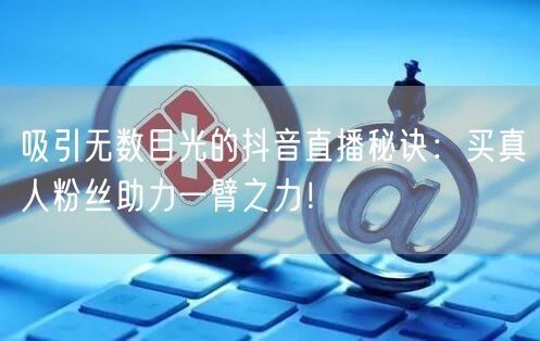 吸引无数目光的抖音直播秘诀：买真人粉丝助力一臂之力！